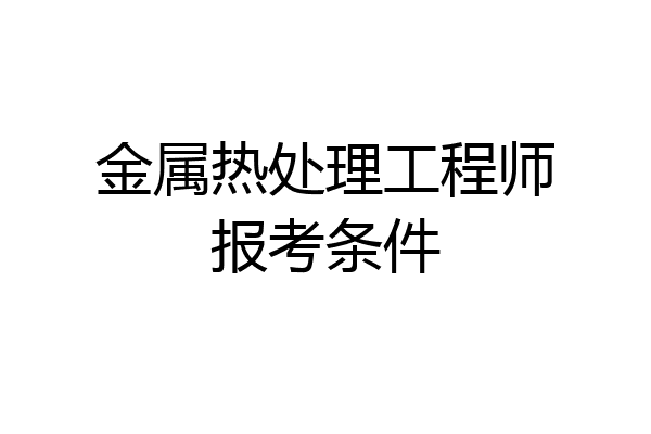 金属热处理工程师报考条件