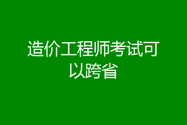 造价工程师考试可以跨省