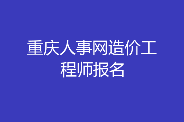 重庆人事网造价工程师报名