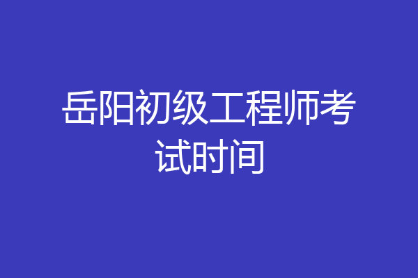 岳阳初级工程师考试时间