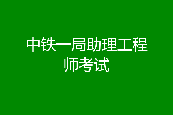 中铁一局助理工程师考试