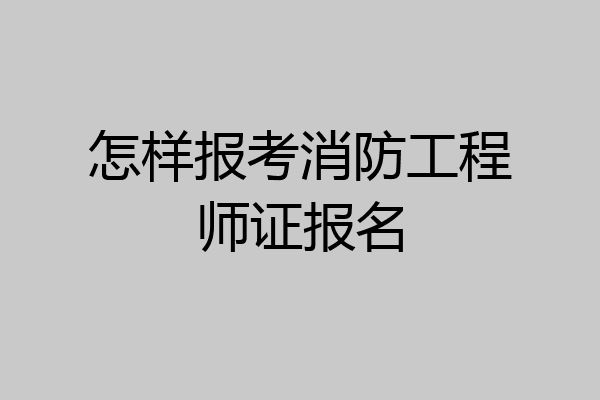 怎样报考消防工程师证报名