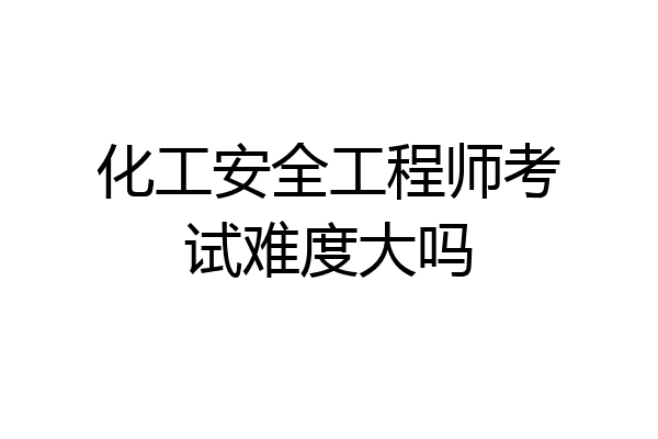 化工安全工程师考试难度大吗