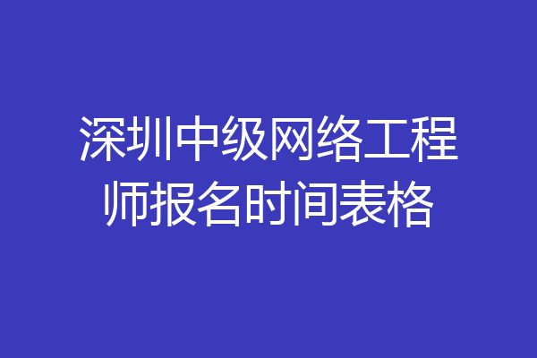 深圳中级网络工程师报名时间表格