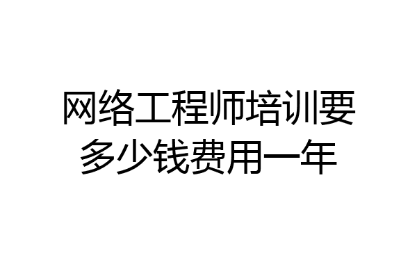 网络工程师培训要多少钱费用一年