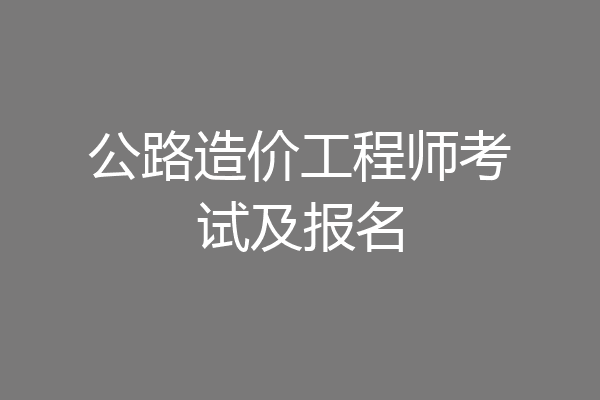 公路造价工程师考试及报名