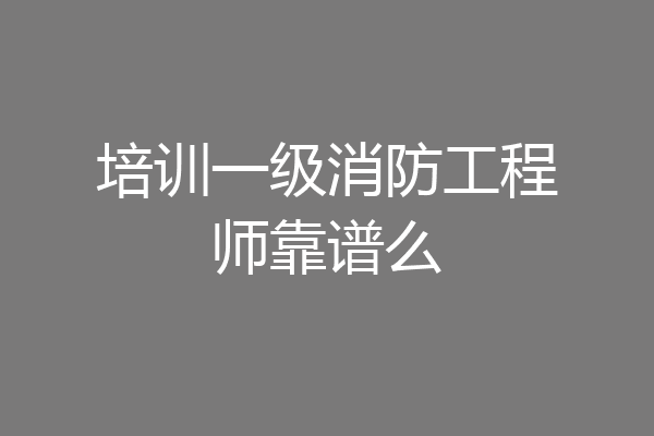 培训一级消防工程师靠谱么