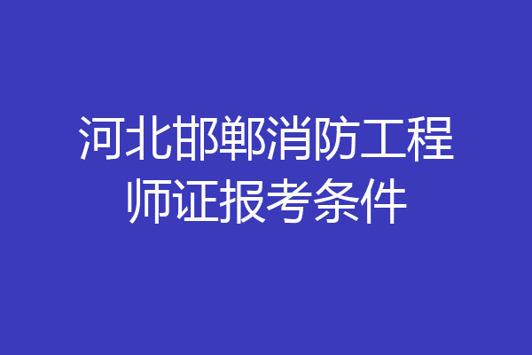 河北邯郸消防工程师证报考条件