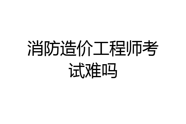消防造价工程师考试难吗