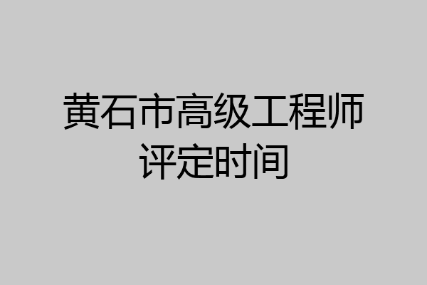 黄石市高级工程师评定时间