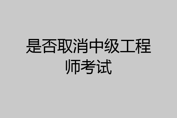 是否取消中级工程师考试