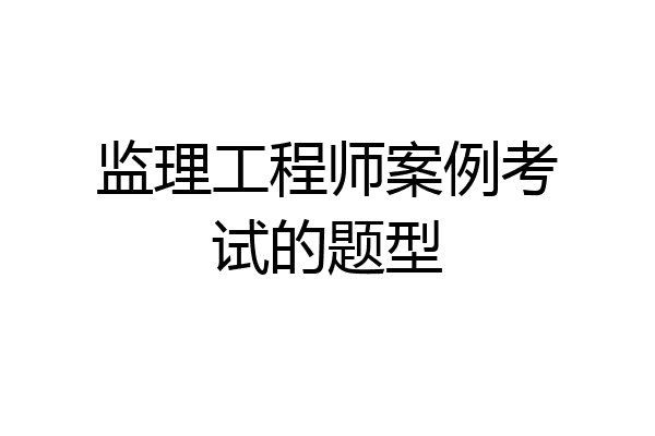 监理工程师案例考试的题型