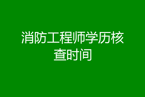 消防工程师学历核查时间