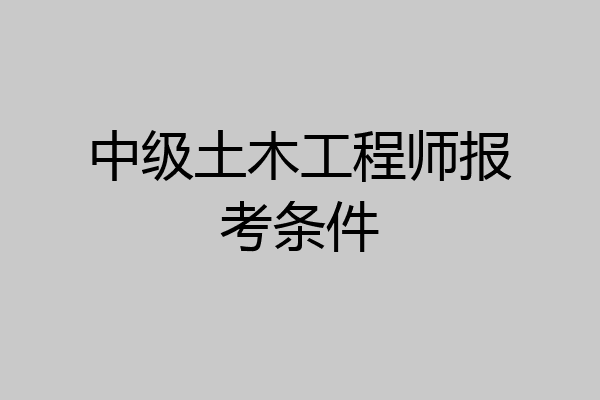 中级土木工程师报考条件