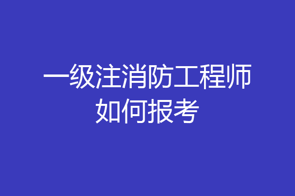 一级注消防工程师如何报考