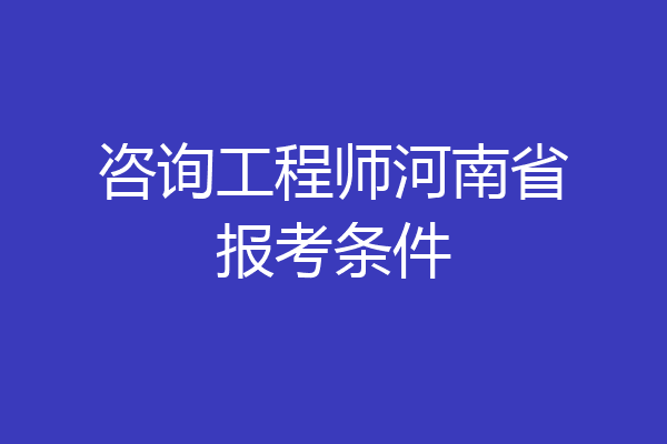 咨询工程师河南省报考条件