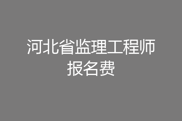河北省监理工程师报名费