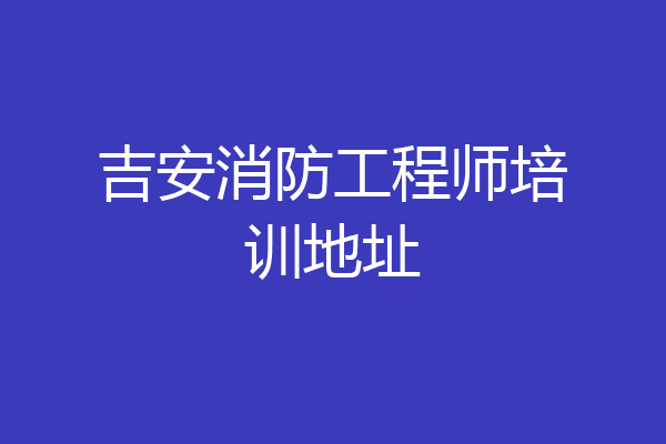 吉安消防工程师培训地址
