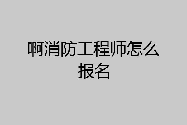 啊消防工程师怎么报名