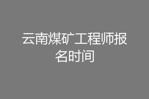 云南煤矿工程师报名时间