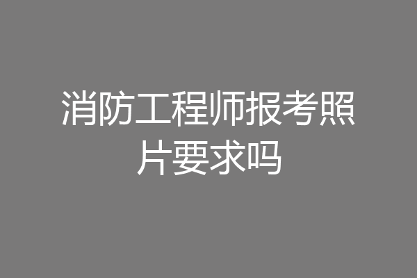 消防工程师报考照片要求吗