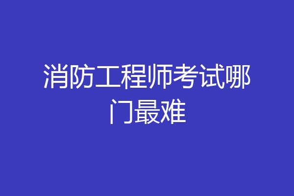 消防工程师考试哪门最难