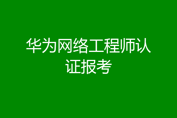 华为网络工程师认证报考