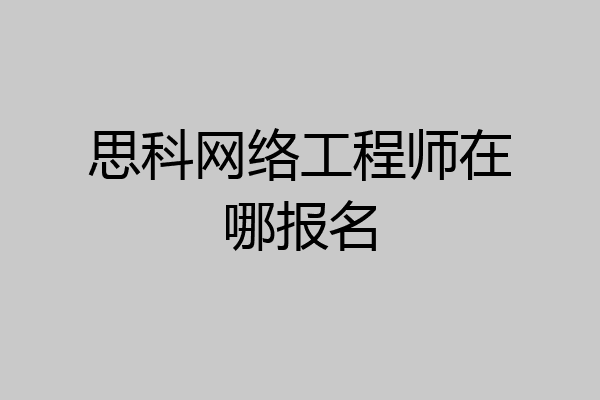 思科网络工程师在哪报名