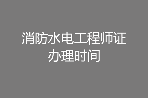 消防水电工程师证办理时间
