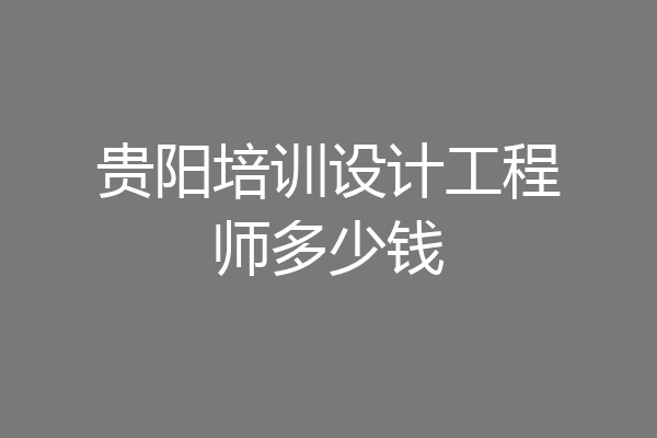 贵阳培训设计工程师多少钱
