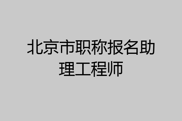 北京市职称报名助理工程师
