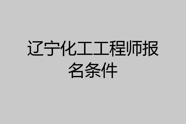辽宁化工工程师报名条件