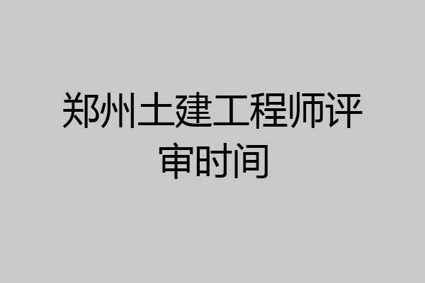 郑州土建工程师评审时间