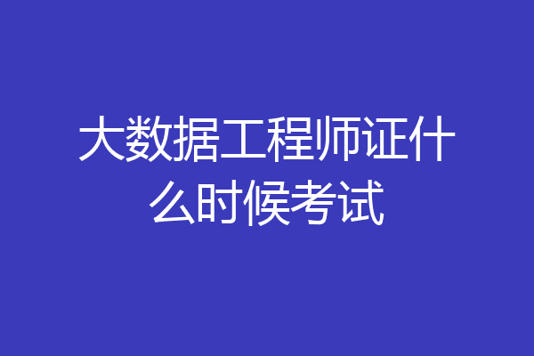 大数据工程师证什么时候考试