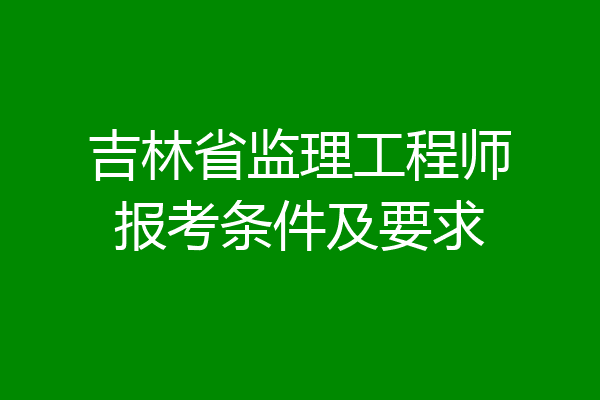 吉林省监理工程师报考条件及要求