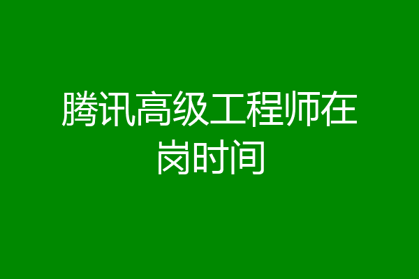 腾讯高级工程师在岗时间