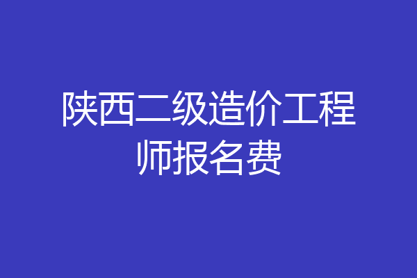 陕西二级造价工程师报名费