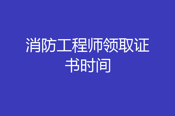 消防工程师领取证书时间