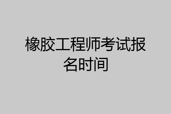 橡胶工程师考试报名时间
