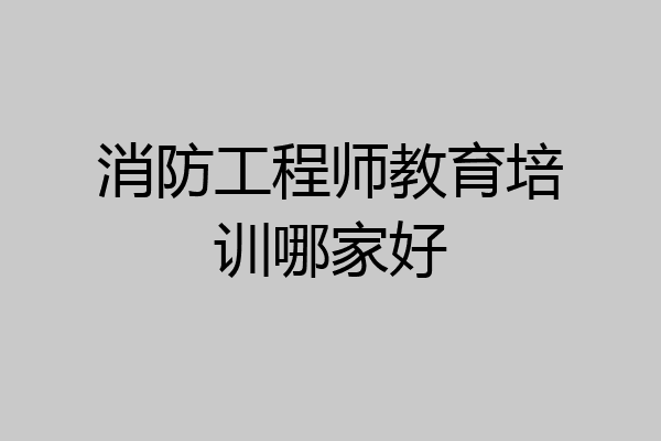 消防工程师教育培训哪家好