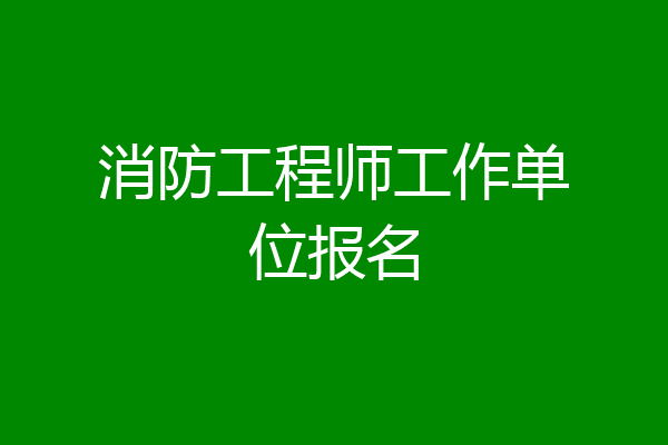 消防工程师工作单位报名