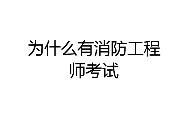 为什么有消防工程师考试