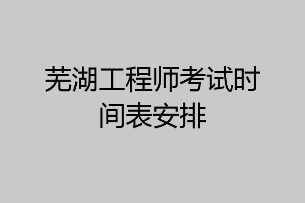 芜湖工程师考试时间表安排
