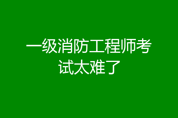 一级消防工程师考试太难了