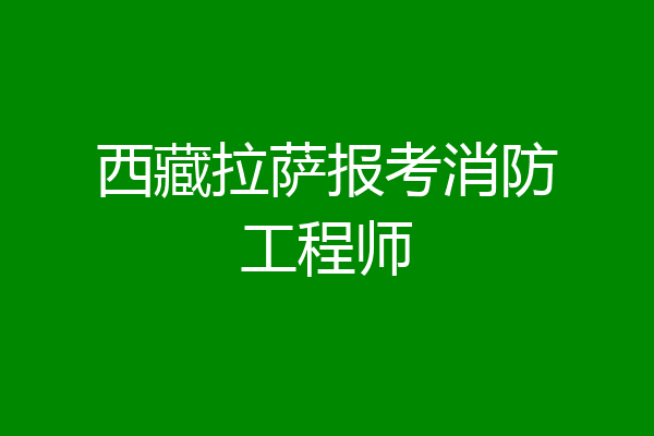 西藏拉萨报考消防工程师