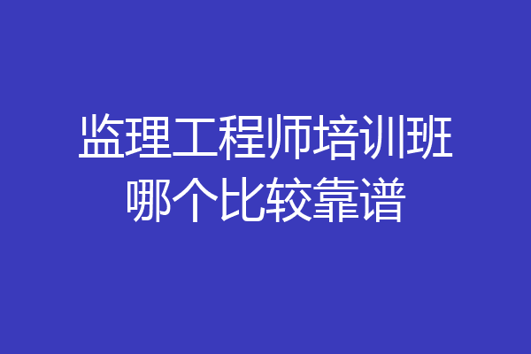 监理工程师培训班哪个比较靠谱