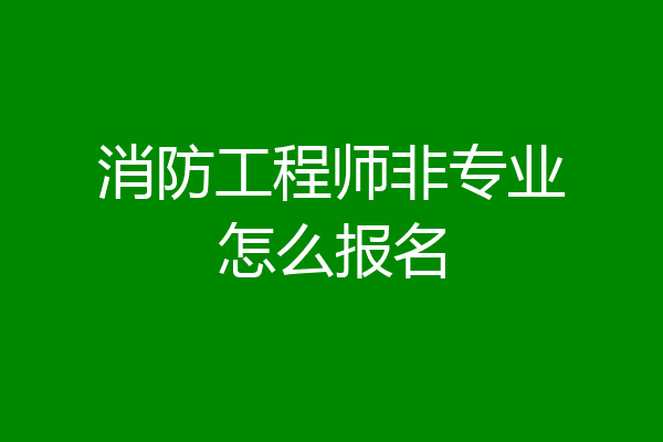 消防工程师非专业怎么报名