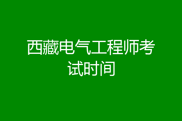 西藏电气工程师考试时间