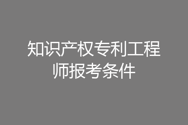 知识产权专利工程师报考条件