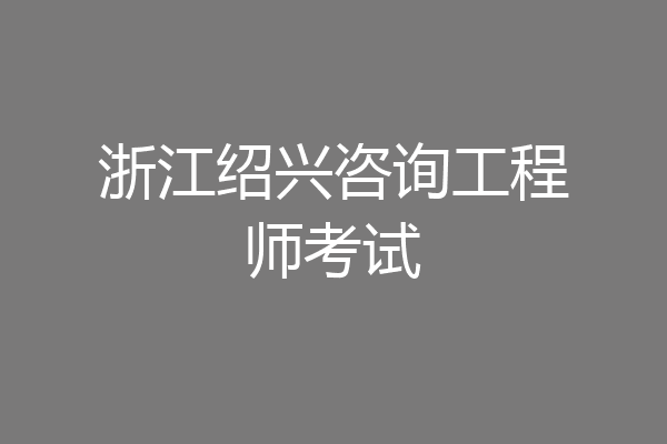 浙江绍兴咨询工程师考试
